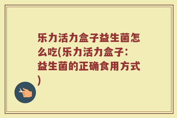 乐力活力盒子益生菌怎么吃(乐力活力盒子：益生菌的正确食用方式)