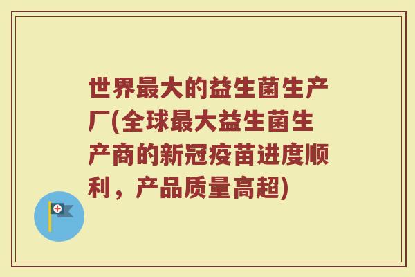 世界最大的益生菌生产厂(全球最大益生菌生产商的新冠疫苗进度顺利,产品质量高超)