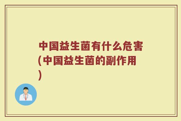 中国益生菌有什么危害(中国益生菌的副作用) 中国益生菌有什么危害(中国益生菌的副作用)