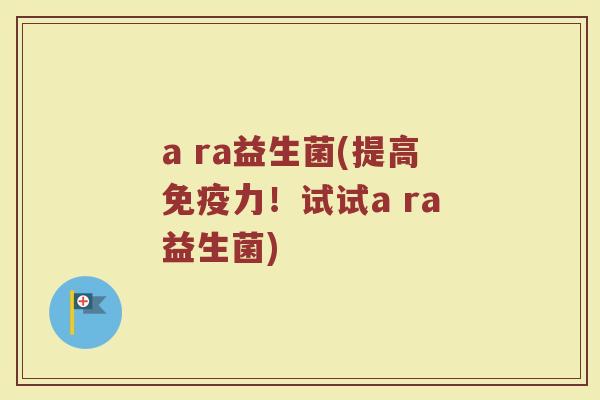 a ra益生菌(提高免疫力!试试a ra益生菌)