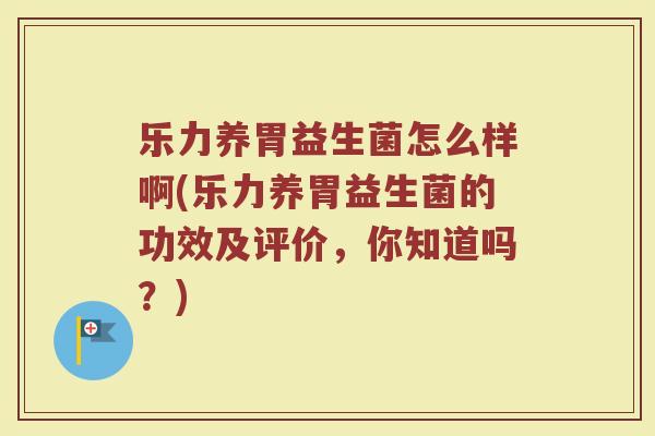 乐力养胃益生菌怎么样啊(乐力养胃益生菌的功效及评价，你知道吗？)