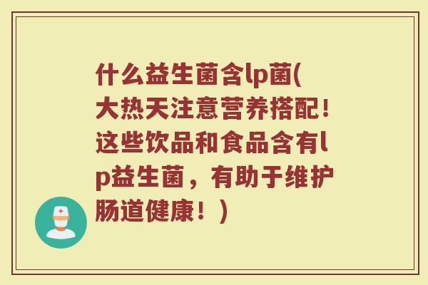 什么益生菌含lp菌(大热天注意营养搭配！这些饮品和食品含有lp益生菌，有助于维护肠道健康！)
