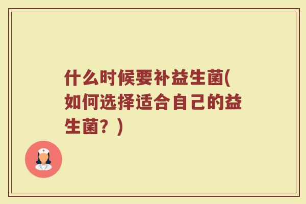什么时候要补益生菌(如何选择适合自己的益生菌?)