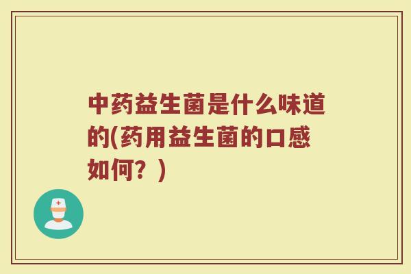 中药益生菌是什么味道的(药用益生菌的口感如何？)