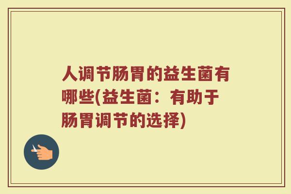 人调节肠胃的益生菌有哪些(益生菌：有助于肠胃调节的选择)
