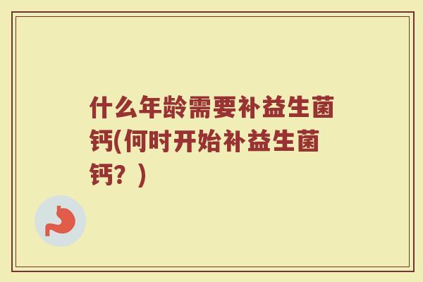 什么年龄需要补益生菌钙(何时开始补益生菌钙?)