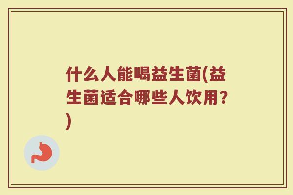 什么人能喝益生菌(益生菌适合哪些人饮用?)
