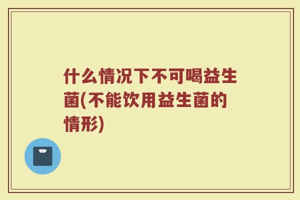 什么情况下不可喝益生菌(不能饮用益生菌的情形)