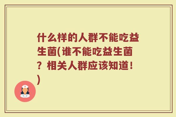 什么样的人群不能吃益生菌(谁不能吃益生菌？相关人群应该知道！)