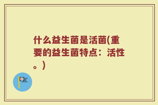 什么益生菌是活菌(重要的益生菌特点:活性。)