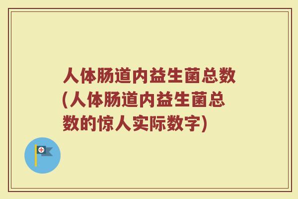 人体肠道内益生菌总数(人体肠道内益生菌总数的惊人实际数字)