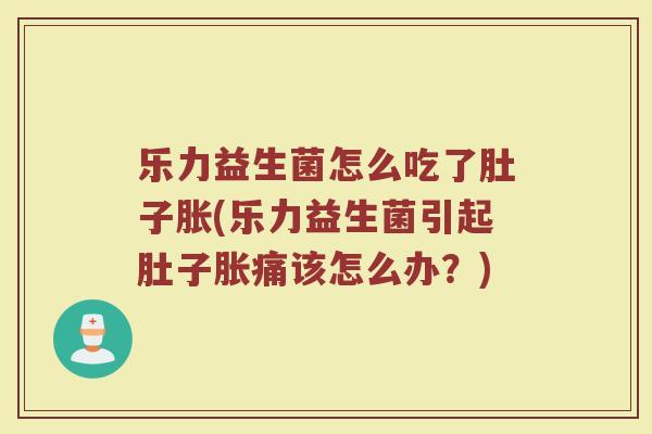 乐力益生菌怎么吃了肚子胀(乐力益生菌引起肚子胀痛该怎么办？)