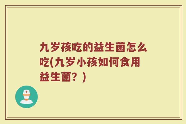 九岁孩吃的益生菌怎么吃(九岁小孩如何食用益生菌?)