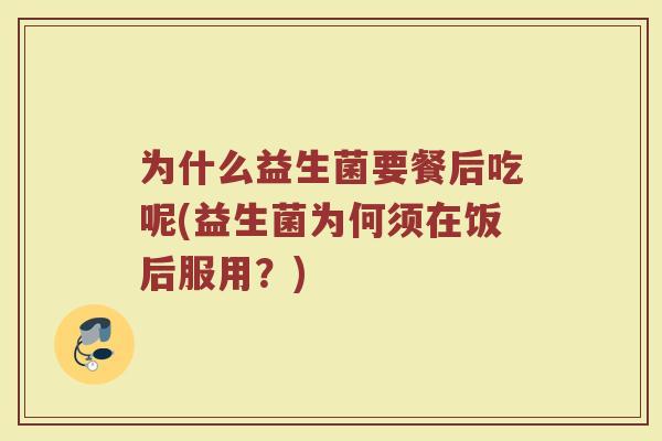 为什么益生菌要餐后吃呢(益生菌为何须在饭后服用?)