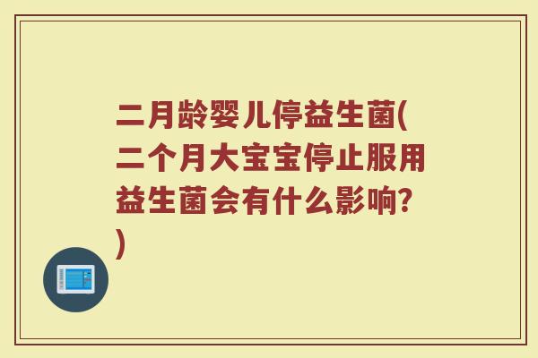 二月龄婴儿停益生菌(二个月大宝宝停止服用益生菌会有什么影响?)