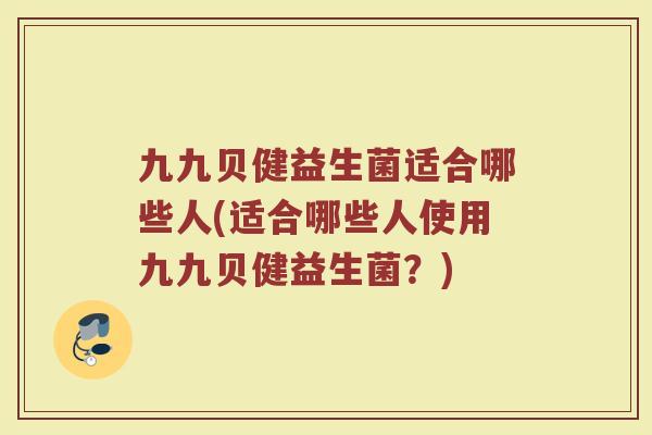 九九贝健益生菌适合哪些人(适合哪些人使用九九贝健益生菌?) 九九贝健益生菌适合哪些人(适合哪些人使用九九贝健益生菌?)