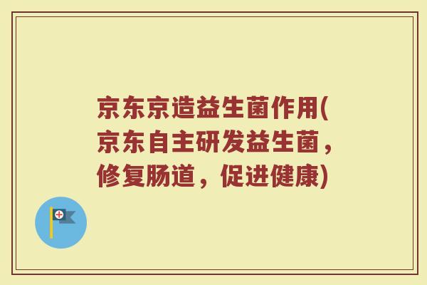 京东京造益生菌作用(京东自主研发益生菌,修复肠道,促进健康)