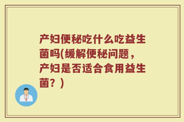 产妇便秘吃什么吃益生菌吗(缓解便秘问题,产妇是否适合食用益生菌?)