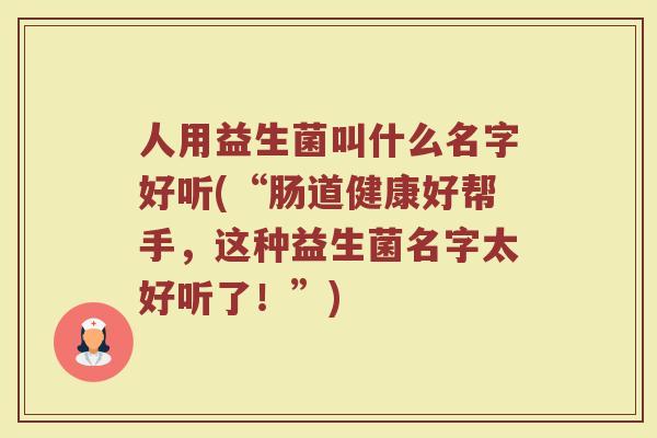人用益生菌叫什么名字好听(“肠道健康好帮手，这种益生菌名字太好听了！”)