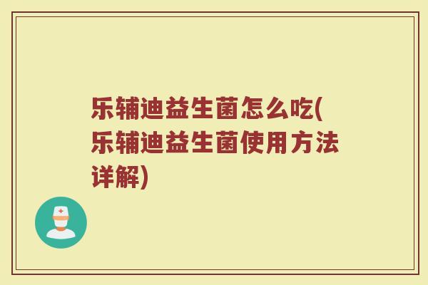 乐辅迪益生菌怎么吃(乐辅迪益生菌使用方法详解)