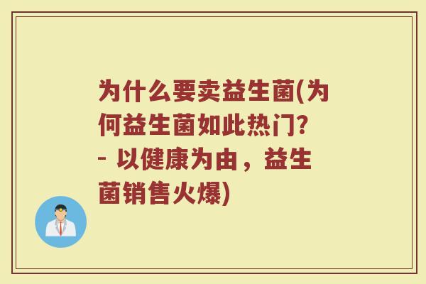 为什么要卖益生菌(为何益生菌如此热门? - 以健康为由,益生菌销售火爆) 为什么要卖益生菌(为何益生菌如此热门? - 以健康为由,益生菌销售火爆)