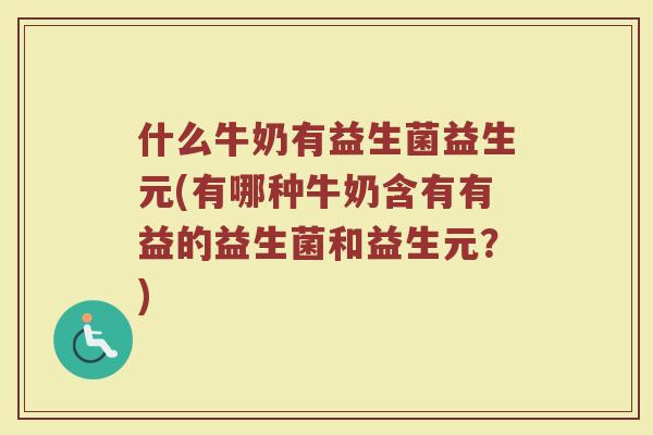 什么牛奶有益生菌益生元(有哪种牛奶含有有益的益生菌和益生元？)