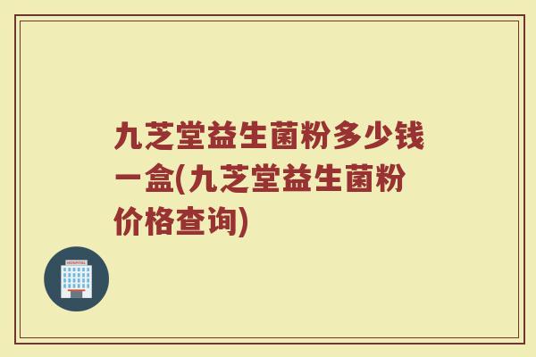 九芝堂益生菌粉多少钱一盒(九芝堂益生菌粉价格查询) 九芝堂益生菌粉多少钱一盒(九芝堂益生菌粉价格查询)