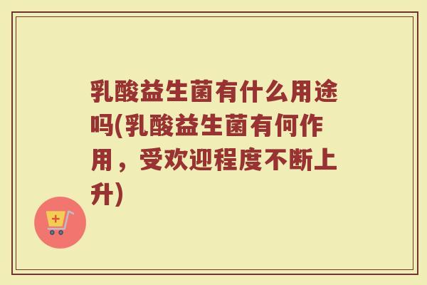 乳酸益生菌有什么用途吗(乳酸益生菌有何作用，受欢迎程度不断上升)