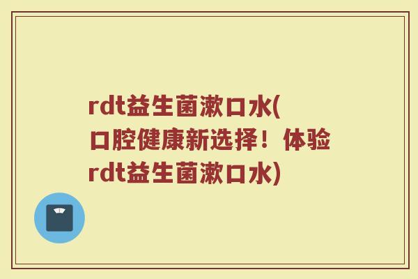 rdt益生菌漱口水(口腔健康新选择！体验rdt益生菌漱口水)