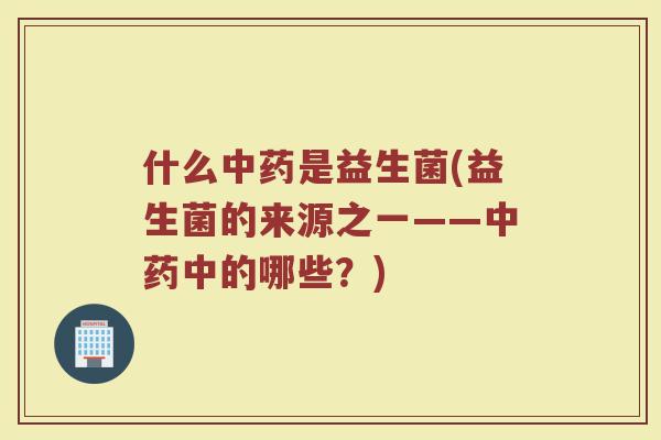 什么中药是益生菌(益生菌的来源之一——中药中的哪些？)