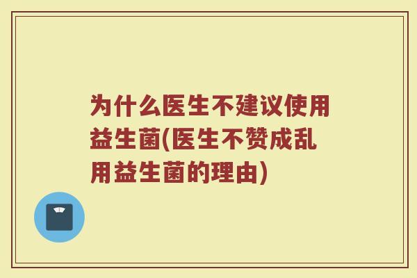 为什么医生不建议使用益生菌(医生不赞成乱用益生菌的理由)