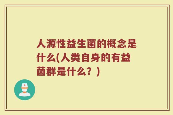 人源性益生菌的概念是什么(人类自身的有益菌群是什么？)