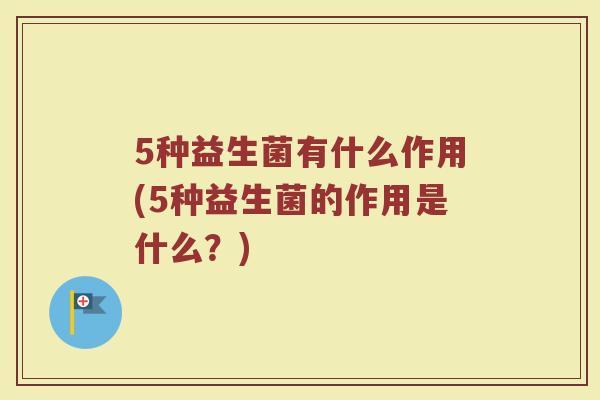 5种益生菌有什么作用(5种益生菌的作用是什么?)