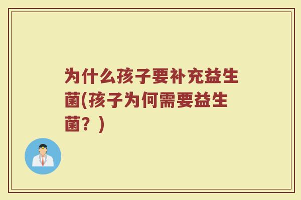 为什么孩子要补充益生菌(孩子为何需要益生菌?)