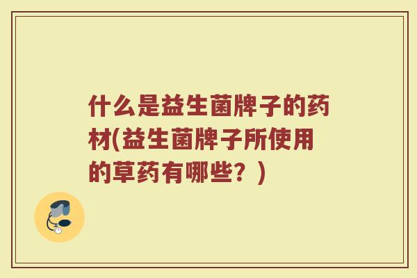什么是益生菌牌子的药材(益生菌牌子所使用的草药有哪些?)