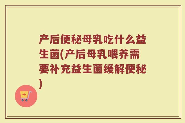 产后便秘母乳吃什么益生菌(产后母乳喂养需要补充益生菌缓解便秘)