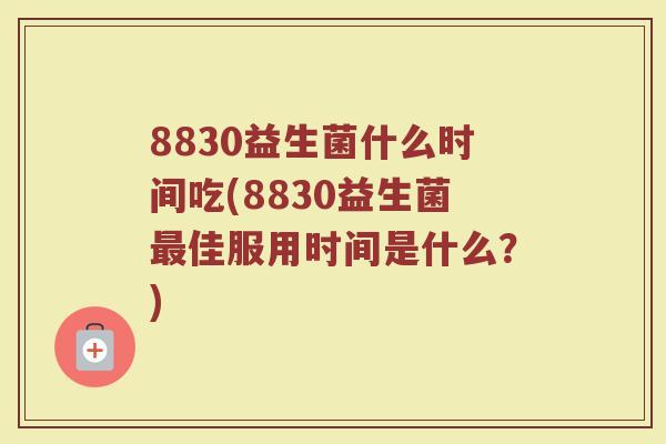 8830益生菌什么时间吃(8830益生菌最佳服用时间是什么？)