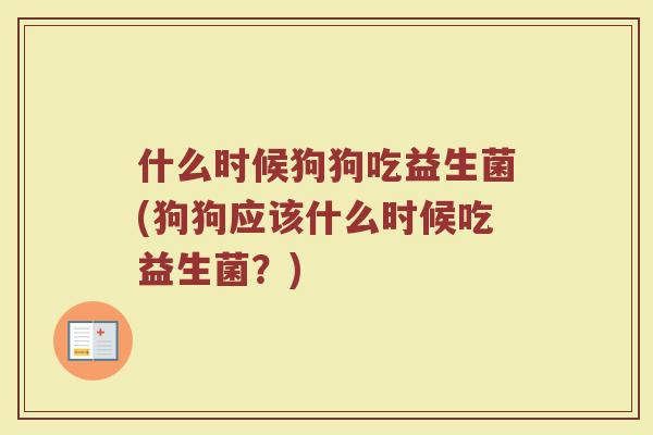什么时候狗狗吃益生菌(狗狗应该什么时候吃益生菌？)