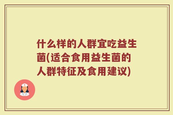 什么样的人群宜吃益生菌(适合食用益生菌的人群特征及食用建议)