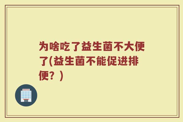 为啥吃了益生菌不大便了(益生菌不能促进排便?)