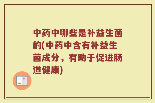 中药中哪些是补益生菌的(中药中含有补益生菌成分，有助于促进肠道健康)