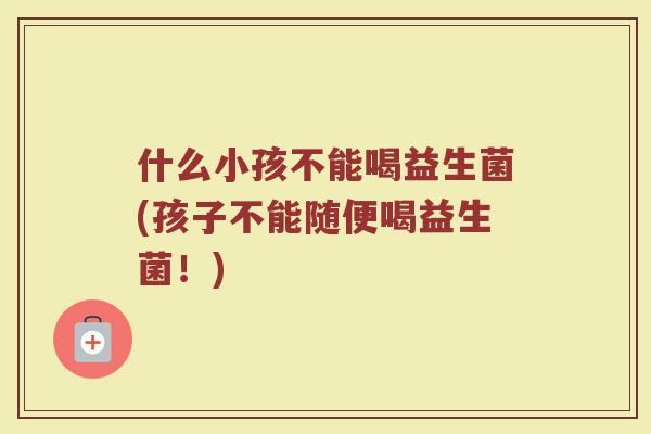 什么小孩不能喝益生菌(孩子不能随便喝益生菌！)