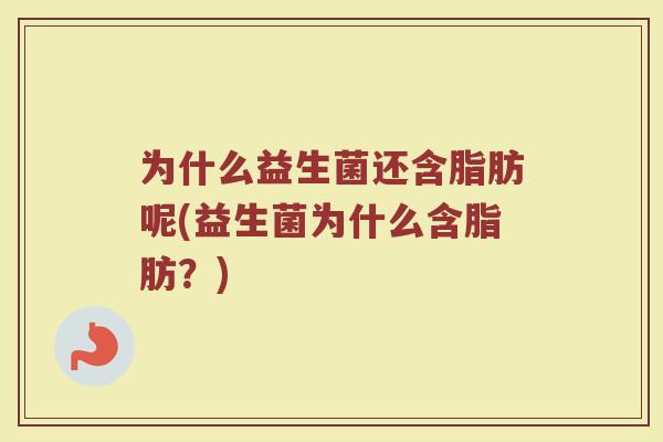 为什么益生菌还含脂肪呢(益生菌为什么含脂肪?) 为什么益生菌还含脂肪呢(益生菌为什么含脂肪?)