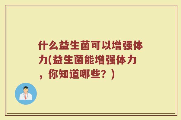 什么益生菌可以增强体力(益生菌能增强体力，你知道哪些？)