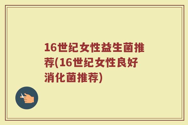 16世纪女性益生菌推荐(16世纪女性良好消化菌推荐)
