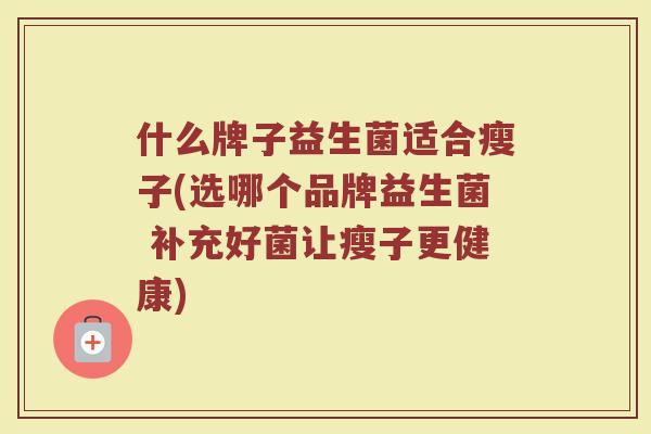 什么牌子益生菌适合瘦子(选哪个品牌益生菌 补充好菌让瘦子更健康)