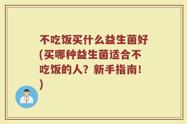 不吃饭买什么益生菌好(买哪种益生菌适合不吃饭的人?新手指南!)