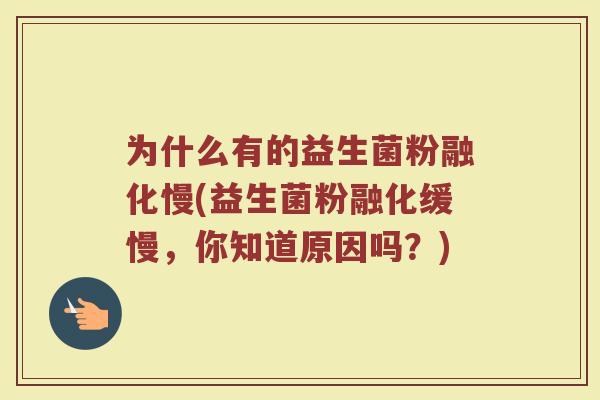 为什么有的益生菌粉融化慢(益生菌粉融化缓慢,你知道原因吗?)