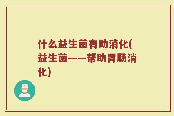 什么益生菌有助消化(益生菌——帮助胃肠消化)