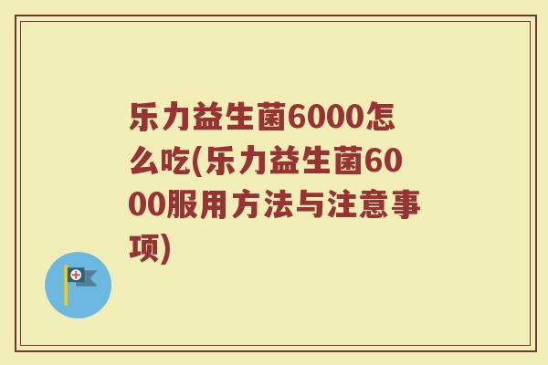 乐力益生菌6000怎么吃(乐力益生菌6000服用方法与注意事项)
